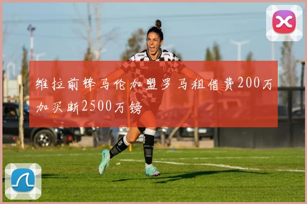 维拉前锋马伦加盟罗马租借费200万加买断2500万镑