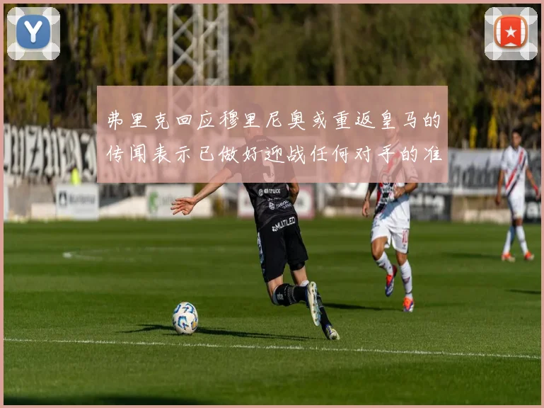 弗里克回应穆里尼奥或重返皇马的传闻表示已做好迎战任何对手的准备