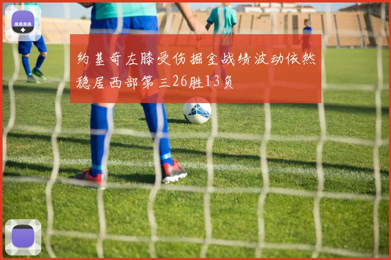 约基奇左膝受伤掘金战绩波动依然稳居西部第三26胜13负