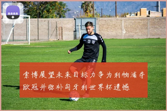 索博展望未来目标力争为利物浦夺欧冠并弥补匈牙利世界杯遗憾