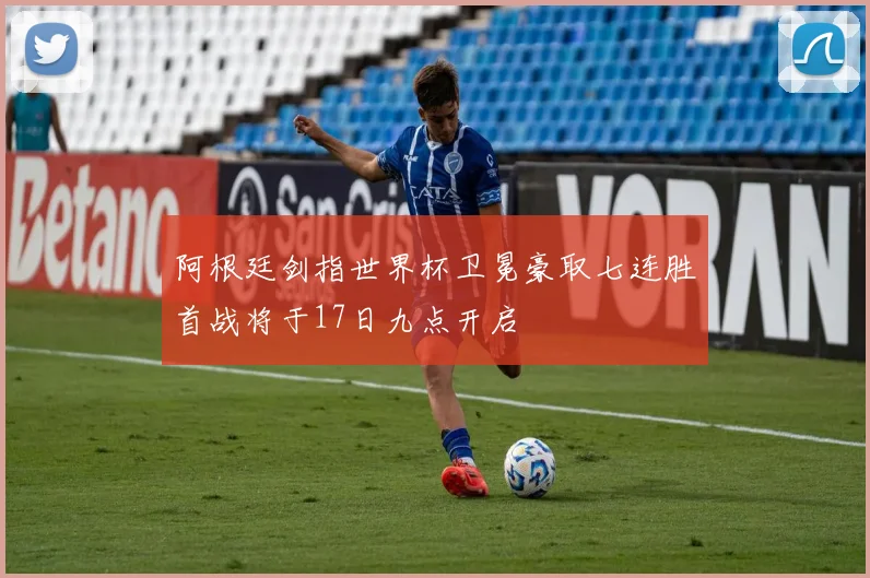 阿根廷剑指世界杯卫冕豪取七连胜首战将于17日九点开启