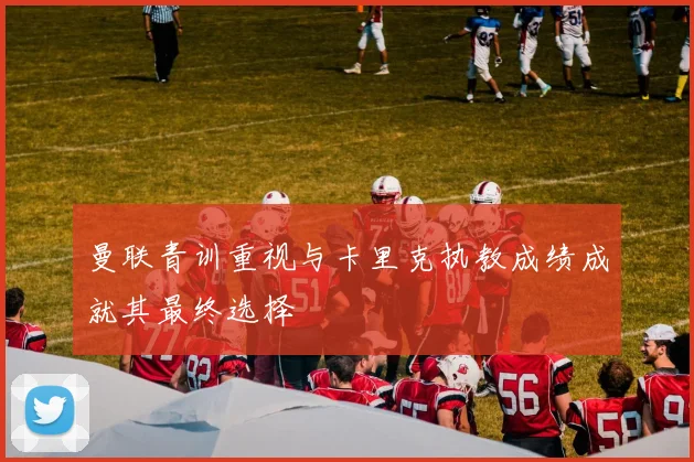曼联青训重视与卡里克执教成绩成就其最终选择