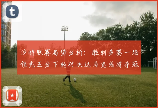 沙特联赛局势分析：胜利多赛一场领先五分下轮对决达马克或将夺冠