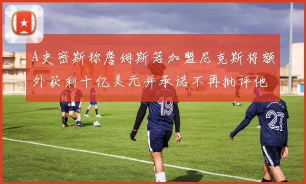 A史密斯称詹姆斯若加盟尼克斯将额外获利十亿美元并承诺不再批评他