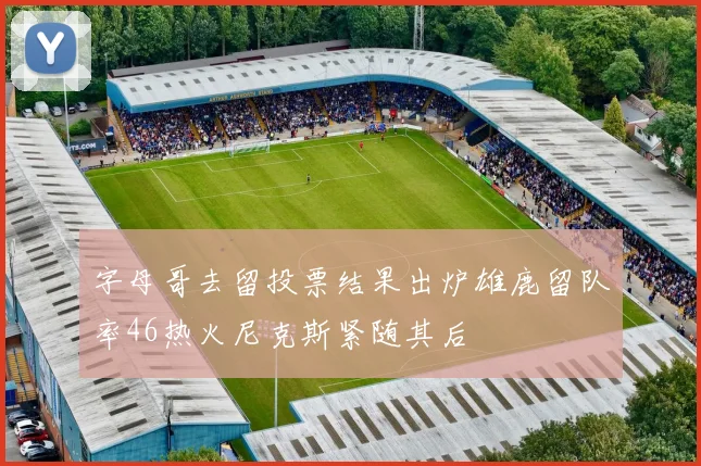 字母哥去留投票结果出炉雄鹿留队率46热火尼克斯紧随其后