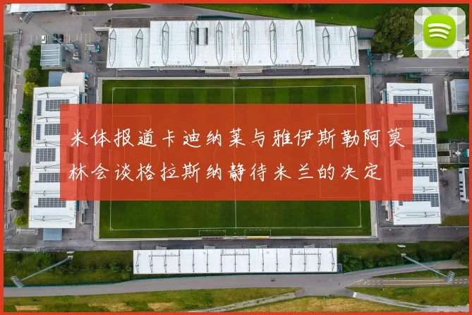 米体报道卡迪纳莱与雅伊斯勒阿莫林会谈格拉斯纳静待米兰的决定
