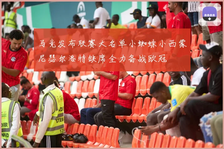 马竞发布联赛大名单小蜘蛛小西蒙尼瑟尔洛特缺席全力备战欧冠