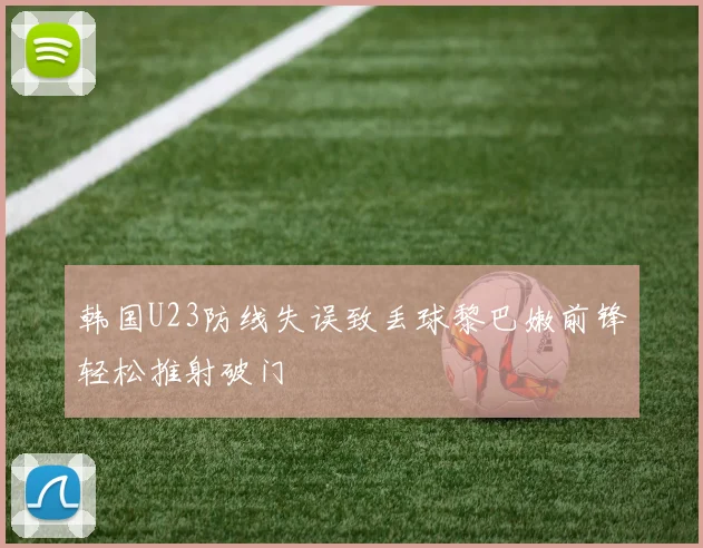 韩国U23防线失误致丢球黎巴嫩前锋轻松推射破门