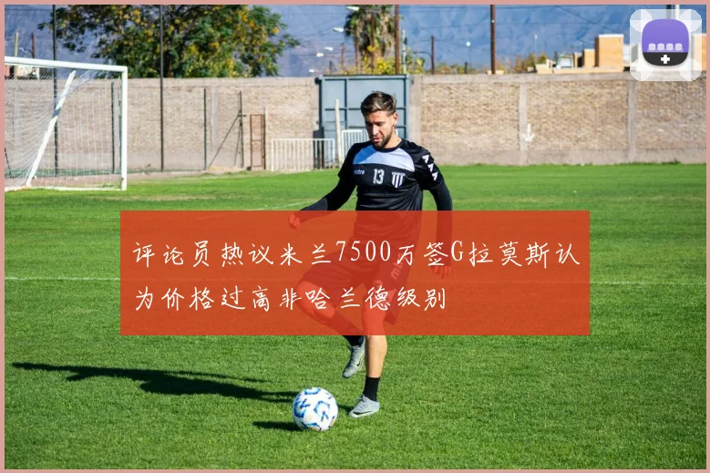 评论员热议米兰7500万签G拉莫斯认为价格过高非哈兰德级别