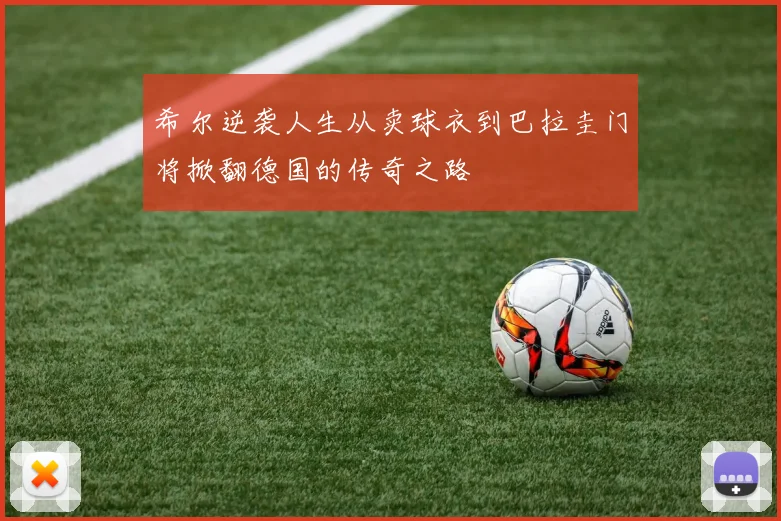 希尔逆袭人生从卖球衣到巴拉圭门将掀翻德国的传奇之路
