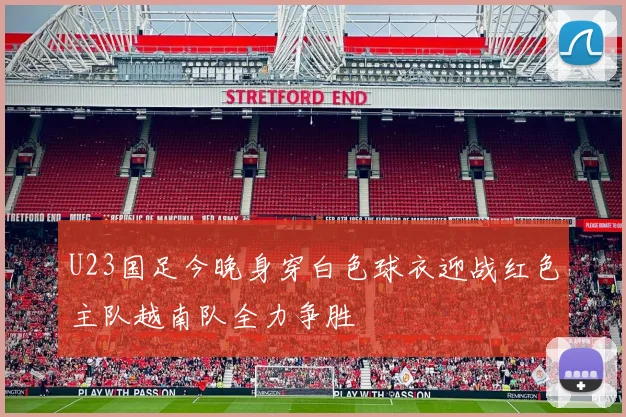 U23国足今晚身穿白色球衣迎战红色主队越南队全力争胜