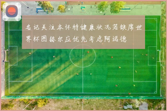 名记关注本怀特健康状况若缺席世界杯图赫尔应优先考虑阿诺德