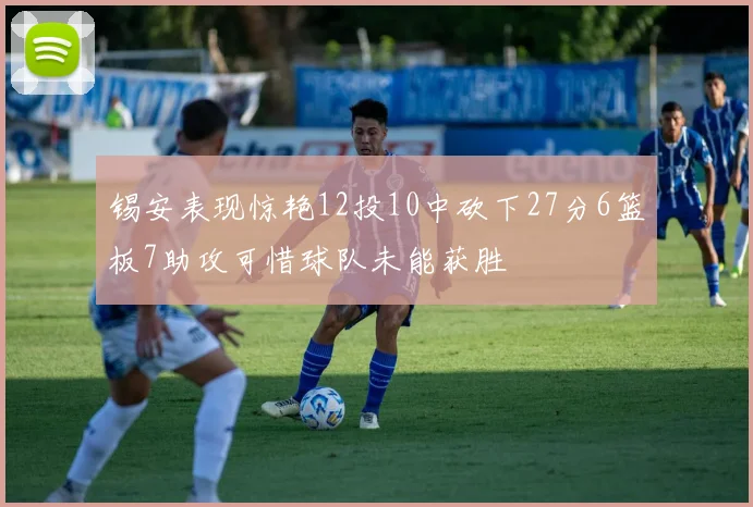 锡安表现惊艳12投10中砍下27分6篮板7助攻可惜球队未能获胜
